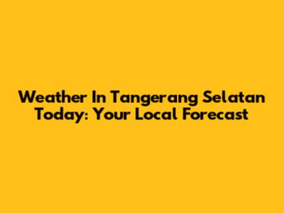 Weather In Tangerang Selatan Today: Your Local Forecast