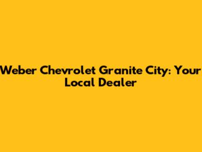 Weber Chevrolet Granite City: Your Local Dealer