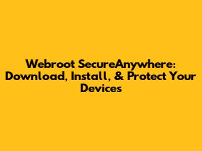 Webroot SecureAnywhere: Download, Install, & Protect Your Devices