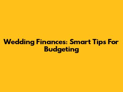 Wedding Finances: Smart Tips For Budgeting