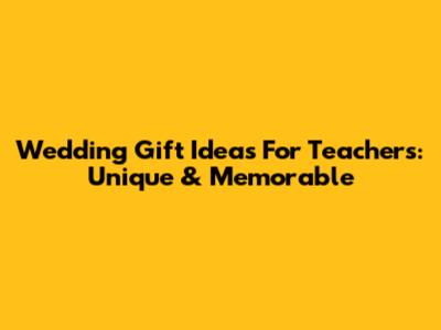 Wedding Gift Ideas For Teachers: Unique & Memorable