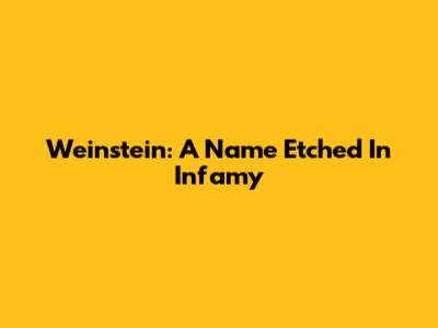 Weinstein: A Name Etched In Infamy