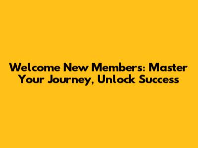Welcome New Members: Master Your Journey, Unlock Success