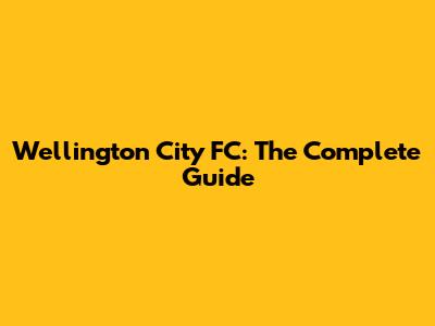 Wellington City FC: The Complete Guide
