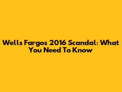 Wells Fargo's 2016 Scandal: What You Need To Know