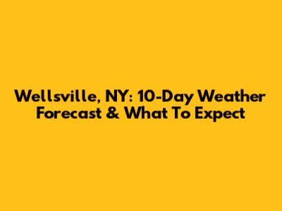 Wellsville, NY: 10-Day Weather Forecast & What To Expect