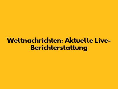 Weltnachrichten: Aktuelle Live-Berichterstattung