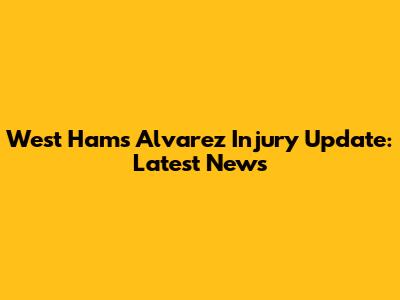 West Ham's Alvarez Injury Update: Latest News