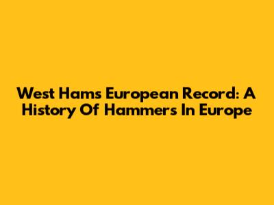 West Ham's European Record: A History Of Hammers In Europe