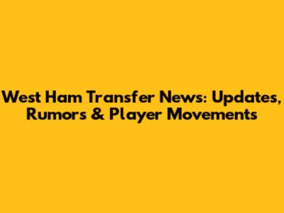 West Ham Transfer News: Updates, Rumors & Player Movements