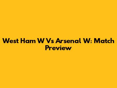 West Ham W Vs Arsenal W: Match Preview