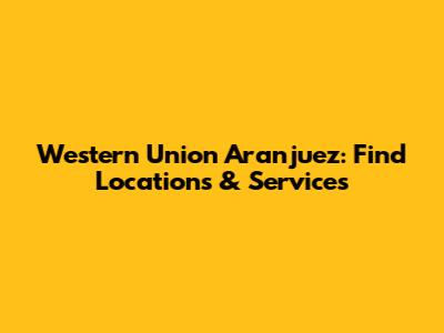 Western Union Aranjuez: Find Locations & Services