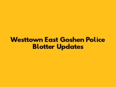 Westtown East Goshen Police Blotter Updates