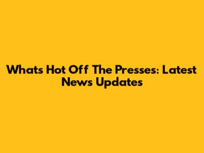 What's Hot Off The Presses: Latest News Updates