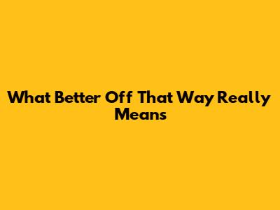 What "Better Off That Way" Really Means