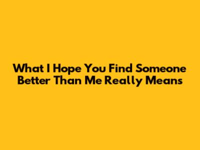 What "I Hope You Find Someone Better Than Me" Really Means
