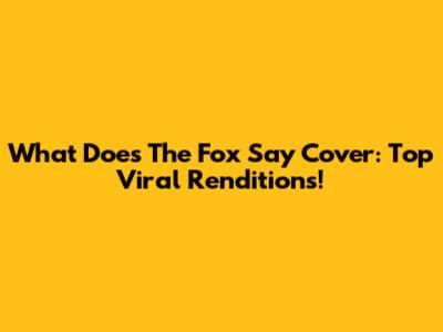 What Does The Fox Say Cover: Top Viral Renditions!