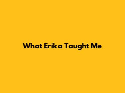 What Erika Taught Me