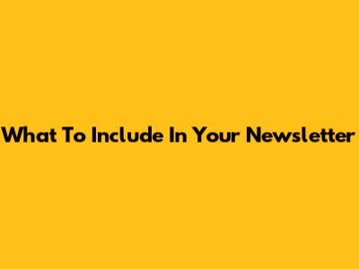 What To Include In Your Newsletter