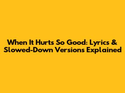 When It Hurts So Good: Lyrics & Slowed-Down Versions Explained