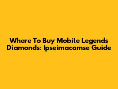 Where To Buy Mobile Legends Diamonds: Ipseimacamse Guide