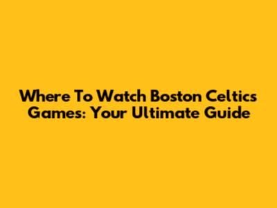 Where To Watch Boston Celtics Games: Your Ultimate Guide