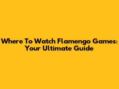 Where To Watch Flamengo Games: Your Ultimate Guide