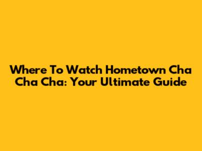 Where To Watch Hometown Cha Cha Cha: Your Ultimate Guide