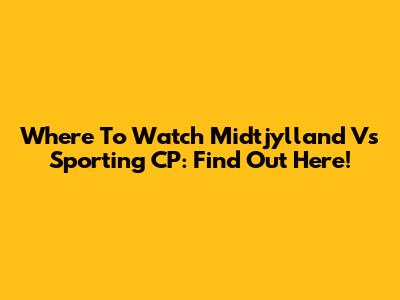Where To Watch Midtjylland Vs Sporting CP: Find Out Here!