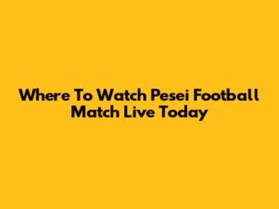Where To Watch Pesei Football Match Live Today