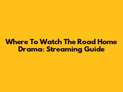 Where To Watch The Road Home Drama: Streaming Guide