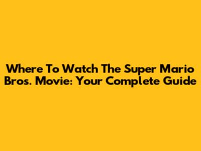 Where To Watch The Super Mario Bros. Movie: Your Complete Guide
