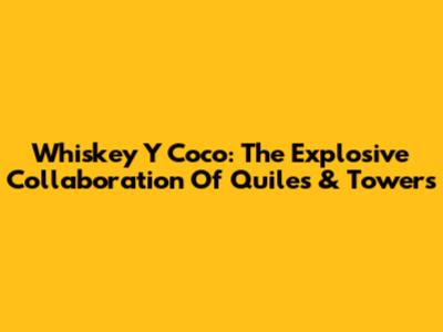 Whiskey Y Coco: The Explosive Collaboration Of Quiles & Towers