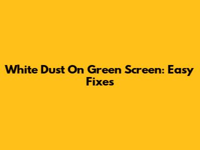 White Dust On Green Screen: Easy Fixes
