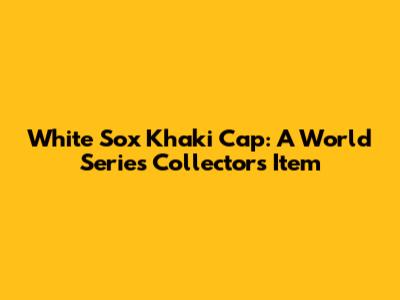 White Sox Khaki Cap: A World Series Collector's Item