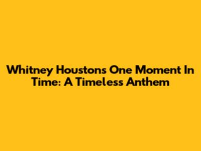 Whitney Houston's 'One Moment In Time': A Timeless Anthem