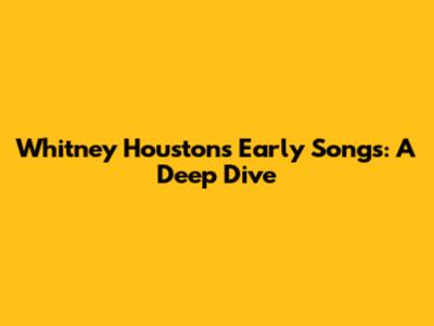 Whitney Houston's Early Songs: A Deep Dive