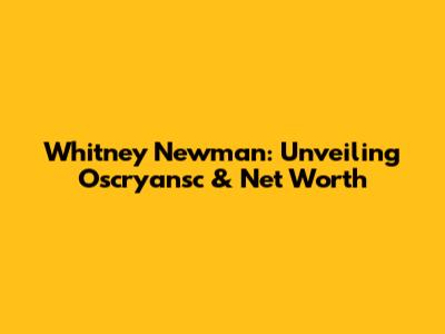 Whitney Newman: Unveiling Oscryansc & Net Worth
