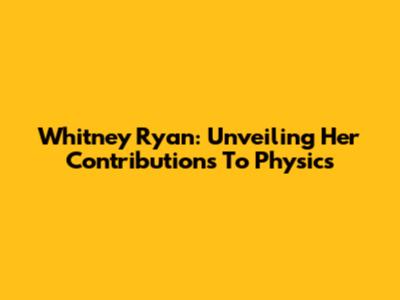Whitney Ryan: Unveiling Her Contributions To Physics