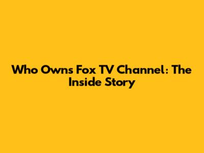 Who Owns Fox TV Channel: The Inside Story