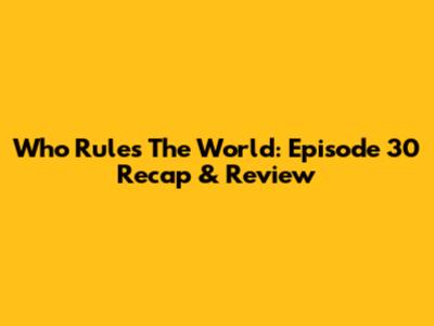 Who Rules The World: Episode 30 Recap & Review