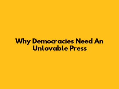 Why Democracies Need An Unlovable Press