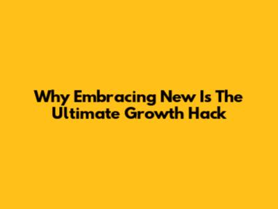 Why Embracing 'New' Is The Ultimate Growth Hack