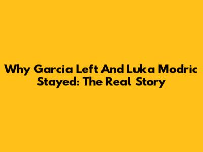 Why Garcia Left And Luka Modric Stayed: The Real Story