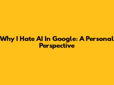 Why I Hate AI In Google: A Personal Perspective