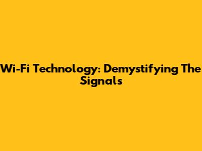 Wi-Fi Technology: Demystifying The Signals