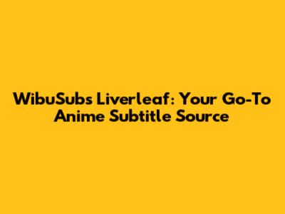 WibuSubs Liverleaf: Your Go-To Anime Subtitle Source