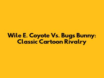 Wile E. Coyote Vs. Bugs Bunny: Classic Cartoon Rivalry