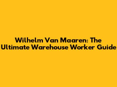 Wilhelm Van Maaren: The Ultimate Warehouse Worker Guide