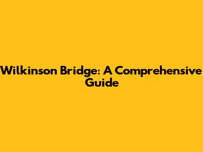 Wilkinson Bridge: A Comprehensive Guide